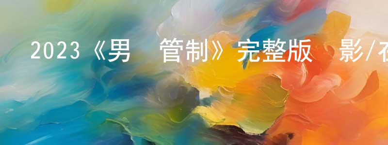 陳西祥發布2023《男氣管制》完整版電影/在線觀看/百度云-美劇天堂